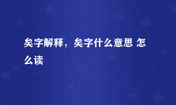 矣字解释，矣字什么意思 怎么读