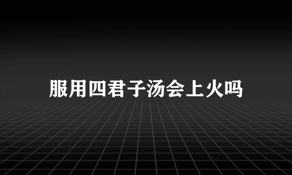 服用四君子汤会上火吗