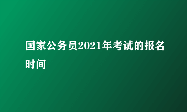 国家公务员2021年考试的报名时间	