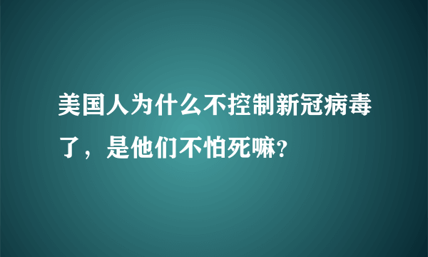 美国人为什么不控制新冠病毒了，是他们不怕死嘛？