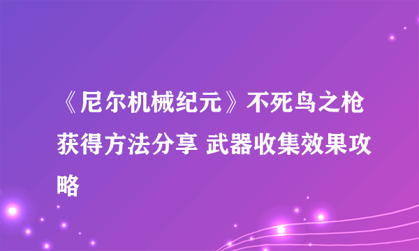 《尼尔机械纪元》不死鸟之枪获得方法分享 武器收集效果攻略