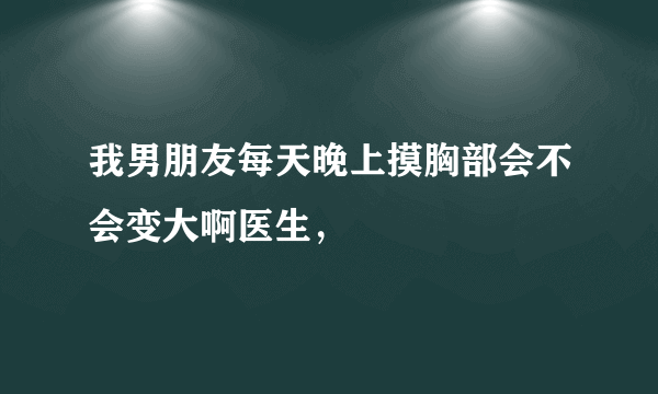 我男朋友每天晚上摸胸部会不会变大啊医生，