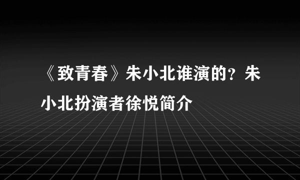 《致青春》朱小北谁演的？朱小北扮演者徐悦简介