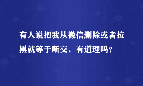 有人说把我从微信删除或者拉黑就等于断交，有道理吗？