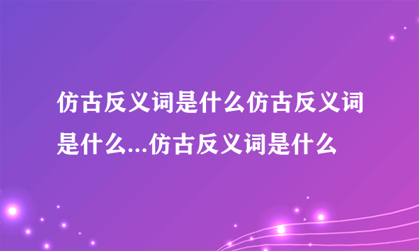 仿古反义词是什么仿古反义词是什么...仿古反义词是什么