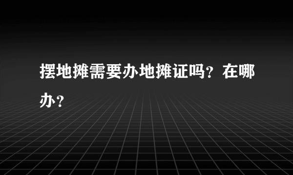 摆地摊需要办地摊证吗？在哪办？