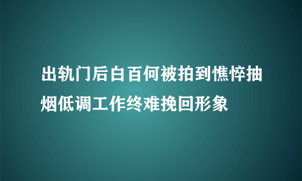 出轨门后白百何被拍到憔悴抽烟低调工作终难挽回形象