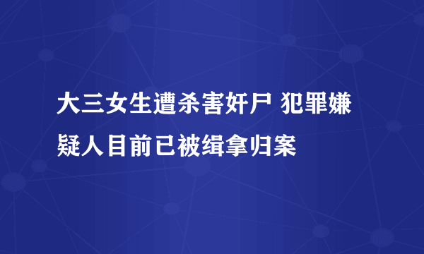 大三女生遭杀害奸尸 犯罪嫌疑人目前已被缉拿归案