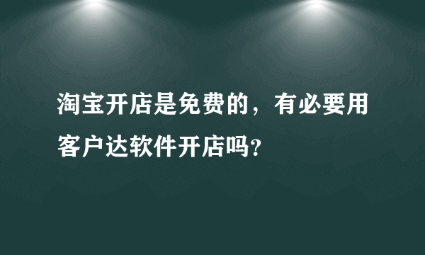 淘宝开店是免费的，有必要用客户达软件开店吗？