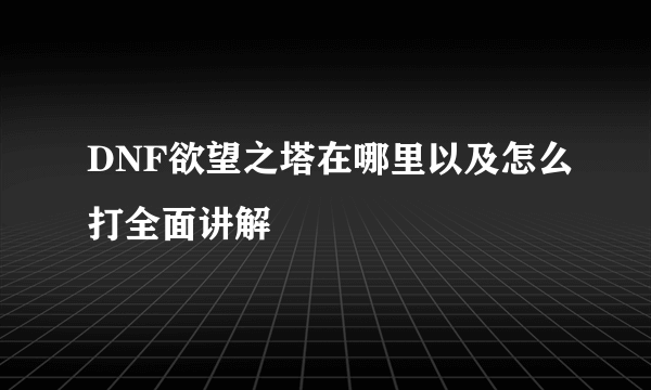 DNF欲望之塔在哪里以及怎么打全面讲解