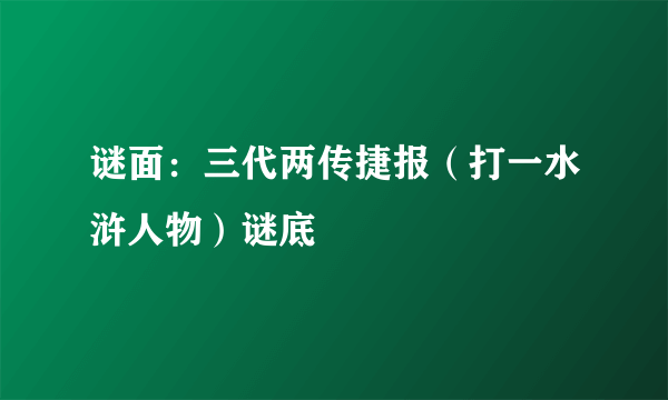 谜面：三代两传捷报（打一水浒人物）谜底