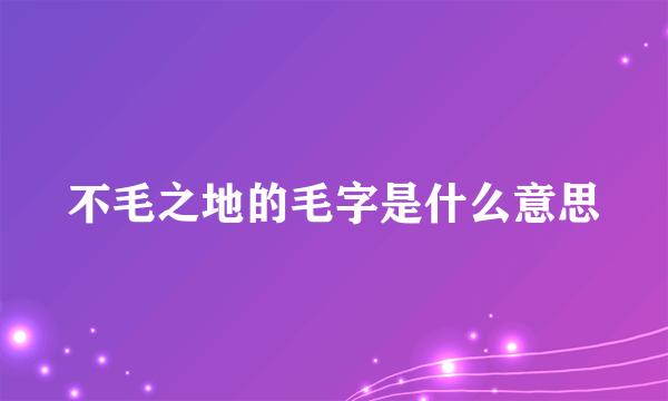 不毛之地的毛字是什么意思