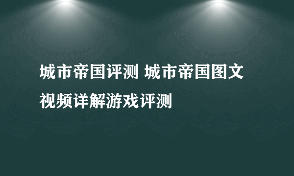 城市帝国评测 城市帝国图文视频详解游戏评测