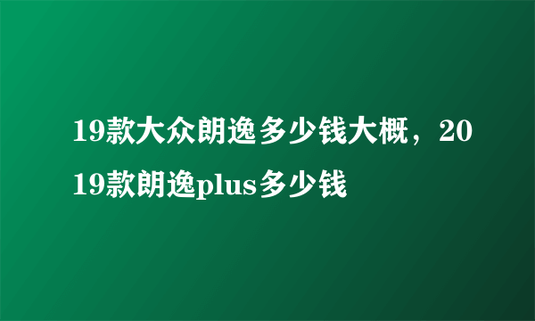 19款大众朗逸多少钱大概，2019款朗逸plus多少钱