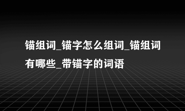 锚组词_锚字怎么组词_锚组词有哪些_带锚字的词语