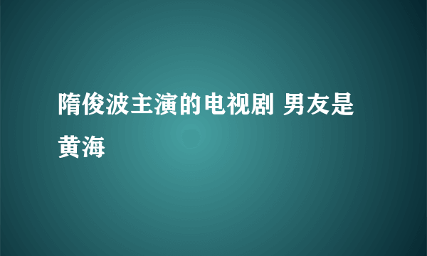 隋俊波主演的电视剧 男友是黄海