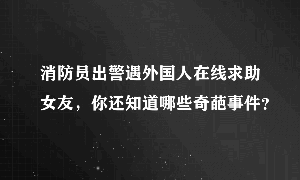 消防员出警遇外国人在线求助女友，你还知道哪些奇葩事件？