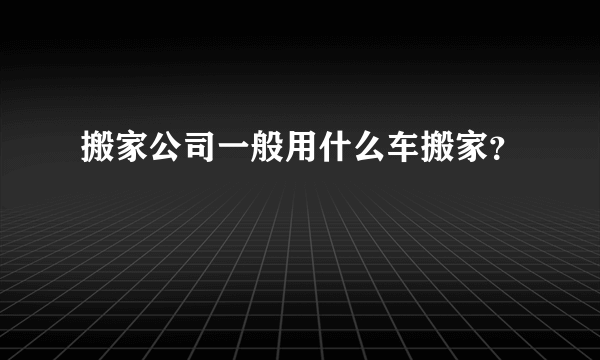 搬家公司一般用什么车搬家？