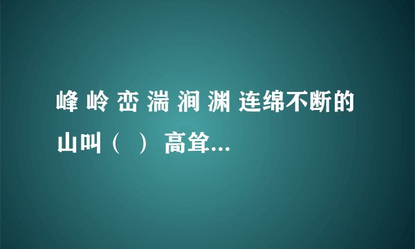 峰 岭 峦 湍 涧 渊 连绵不断的山叫（ ） 高耸巍峨的山叫（ ） 小而尖的山叫（ ） 水流急叫（ ）  水很深叫（ ）  两山相夹的水叫（ ）