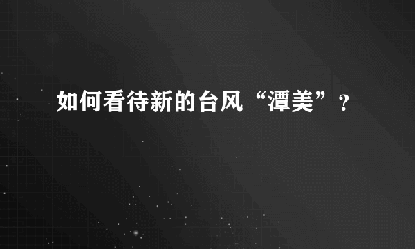 如何看待新的台风“潭美”？