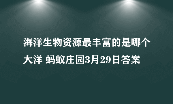 海洋生物资源最丰富的是哪个大洋 蚂蚁庄园3月29日答案