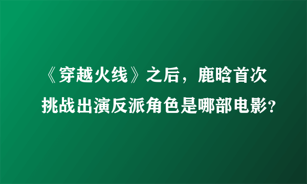 《穿越火线》之后，鹿晗首次挑战出演反派角色是哪部电影？