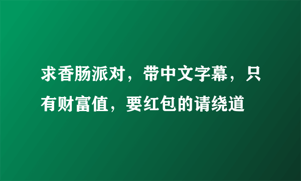 求香肠派对，带中文字幕，只有财富值，要红包的请绕道