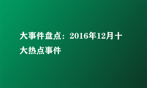 大事件盘点：2016年12月十大热点事件