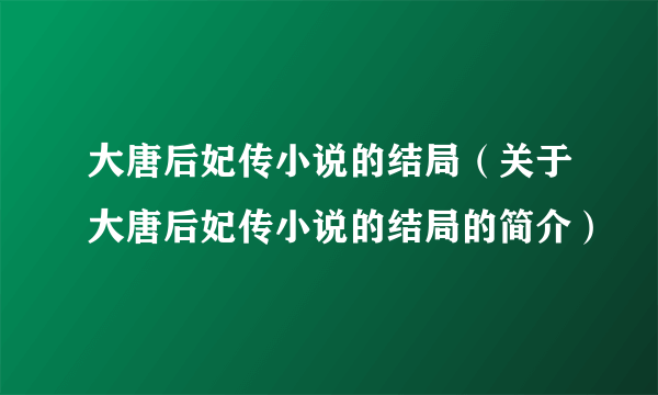 大唐后妃传小说的结局（关于大唐后妃传小说的结局的简介）