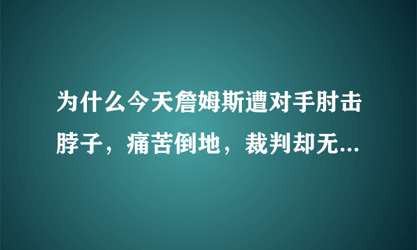 为什么今天詹姆斯遭对手肘击脖子，痛苦倒地，裁判却无视？真的得不到哨子了？