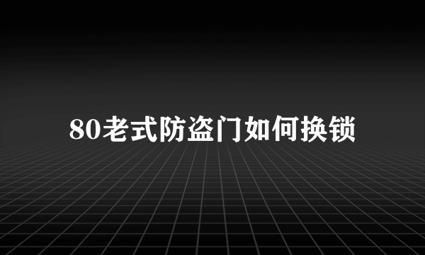 80老式防盗门如何换锁