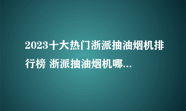 2023十大热门浙派抽油烟机排行榜 浙派抽油烟机哪款好【TOP榜】