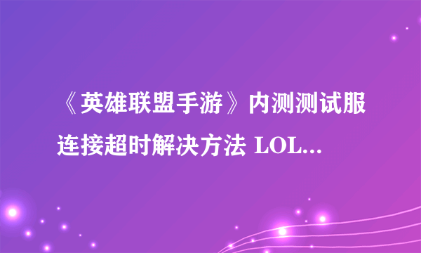 《英雄联盟手游》内测测试服连接超时解决方法 LOL手游国服连接超时如何解决