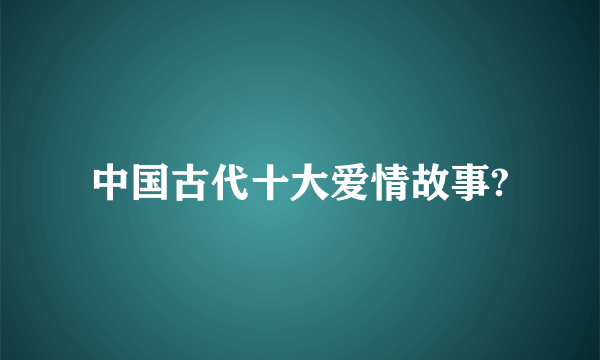 中国古代十大爱情故事?