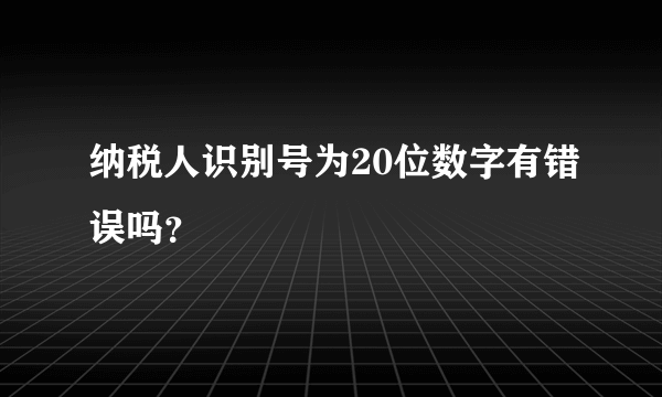 纳税人识别号为20位数字有错误吗？