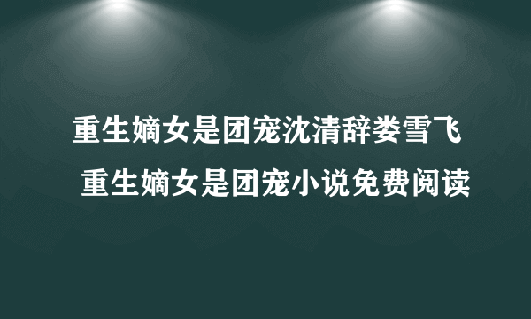 重生嫡女是团宠沈清辞娄雪飞 重生嫡女是团宠小说免费阅读