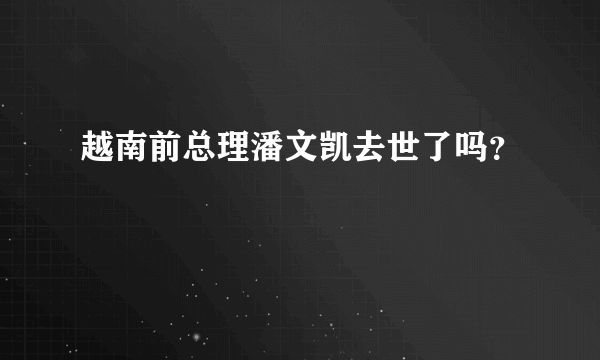 越南前总理潘文凯去世了吗？