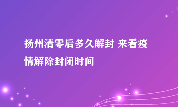 扬州清零后多久解封 来看疫情解除封闭时间