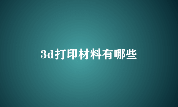 3d打印材料有哪些