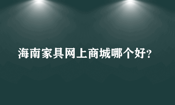 海南家具网上商城哪个好？