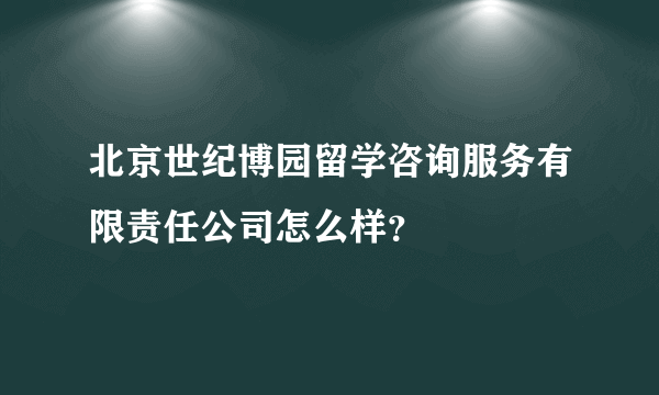 北京世纪博园留学咨询服务有限责任公司怎么样？