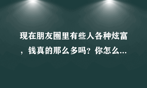 现在朋友圈里有些人各种炫富，钱真的那么多吗？你怎么评价这种行为？