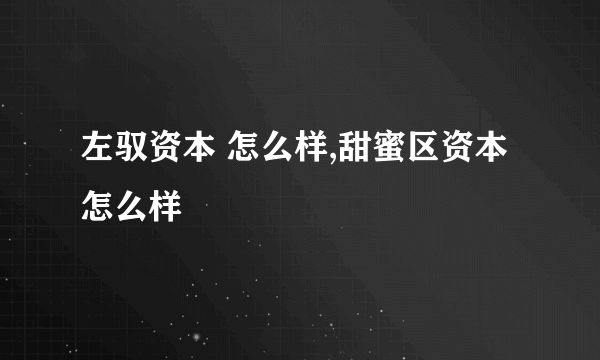 左驭资本 怎么样,甜蜜区资本怎么样