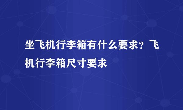 坐飞机行李箱有什么要求？飞机行李箱尺寸要求