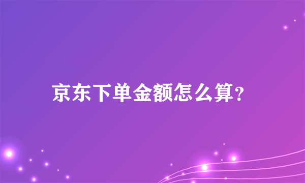 京东下单金额怎么算？