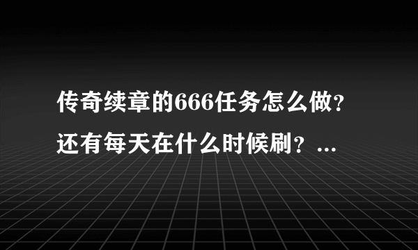 传奇续章的666任务怎么做？还有每天在什么时候刷？都刷在什么地方？每天的地下商人都要什么同学？要详...