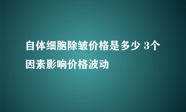 自体细胞除皱价格是多少 3个因素影响价格波动