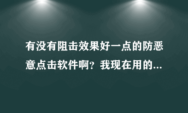 有没有阻击效果好一点的防恶意点击软件啊？我现在用的软件压根防不住、变个浏览器还是可以点的。崩溃。呐