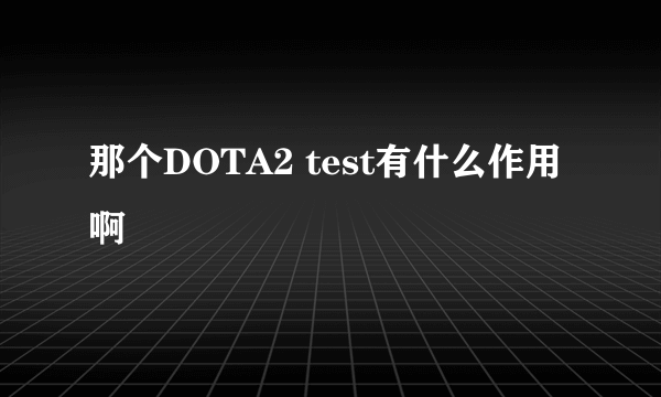 那个DOTA2 test有什么作用啊