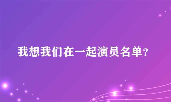 我想我们在一起演员名单？